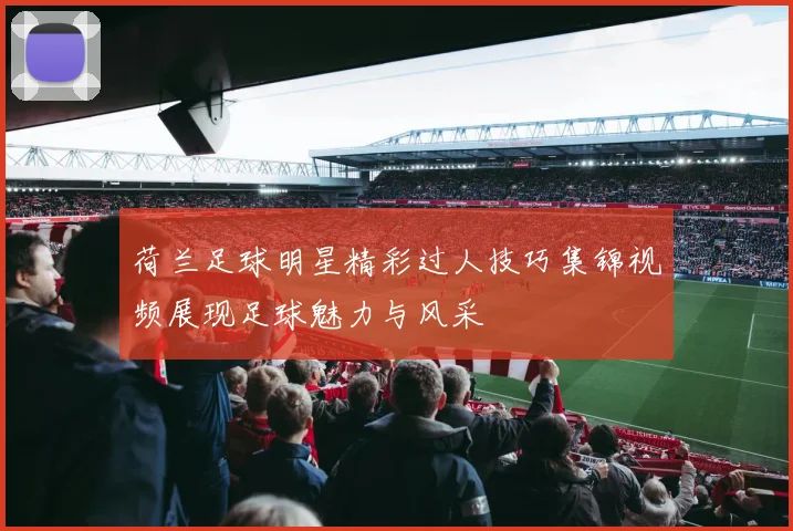 荷兰足球明星精彩过人技巧集锦视频展现足球魅力与风采